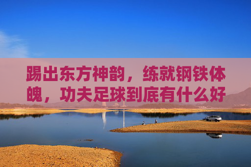 踢出东方神韵,练就钢铁体魄,功夫足球到底有什么好处吗?