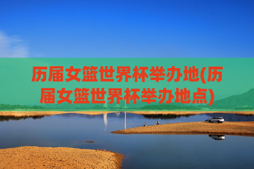 历届女篮世界杯举办地(历届女篮世界杯举办地点)