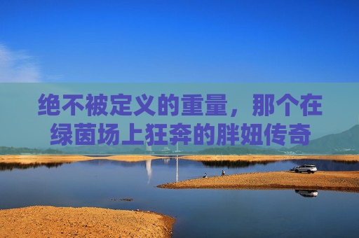绝不被定义的重量,那个在绿茵场上狂奔的胖妞传奇
