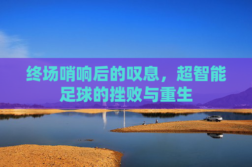 终场哨响后的叹息,超智能足球的挫败与重生