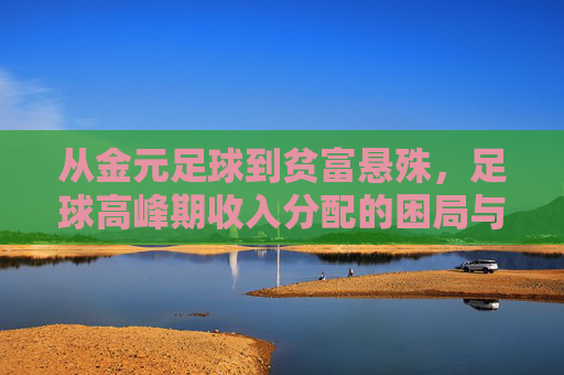 从金元足球到贫富悬殊,足球高峰期收入分配的困局与反思