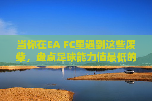 当你在EA FC里遇到这些废柴,盘点足球能力值最低的球员
