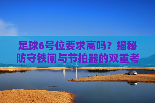 足球6号位要求高吗?揭秘防守铁闸与节拍器的双重考验