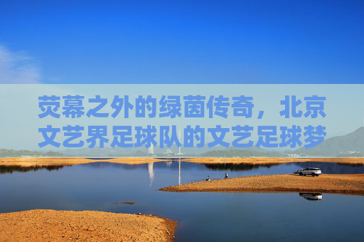 荧幕之外的绿茵传奇，北京文艺界足球队的文艺足球梦