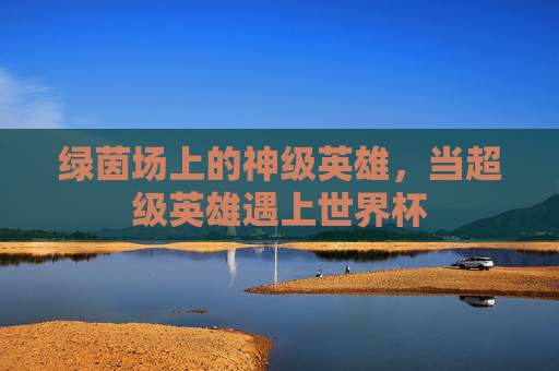 绿茵场上的神级英雄，当超级英雄遇上世界杯