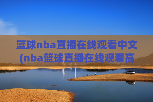 篮球nba直播在线观看中文(nba篮球直播在线观看高清直播视频)