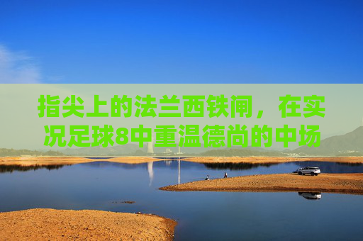 指尖上的法兰西铁闸,在实况足球8中重温德尚的中场岁月