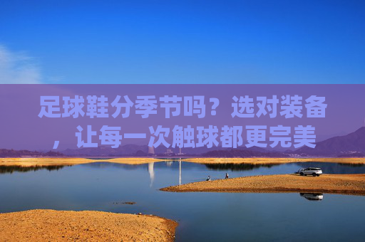 足球鞋分季节吗?选对装备,让每一次触球都更完美