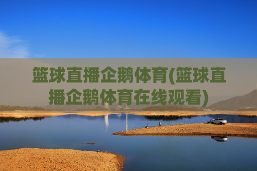 篮球直播企鹅体育(篮球直播企鹅体育在线观看)