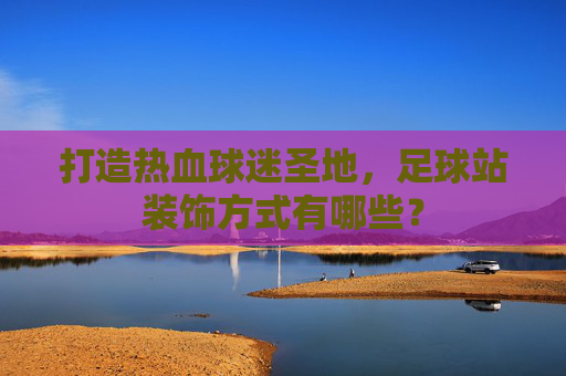 打造热血球迷圣地,足球站装饰方式有哪些?