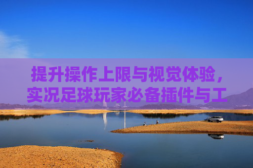 提升操作上限与视觉体验,实况足球玩家必备插件与工具全攻略