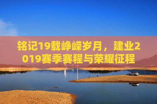 铭记19载峥嵘岁月,建业2019赛季赛程与荣耀征程