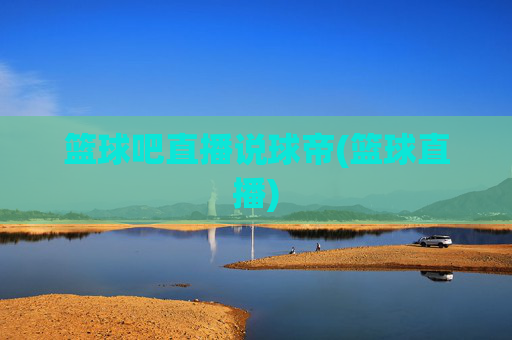 篮球吧直播说球帝(篮球直播)