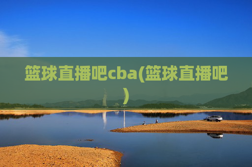 篮球直播吧cba(篮球直播吧)