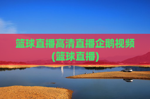 篮球直播高清直播企鹅视频(篮球直播)