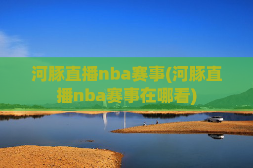 河豚直播nba赛事(河豚直播nba赛事在哪看)
