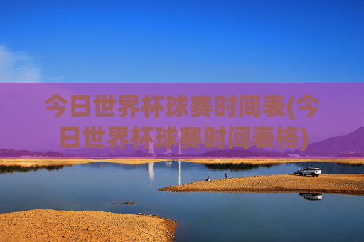 今日世界杯球赛时间表(今日世界杯球赛时间表格)