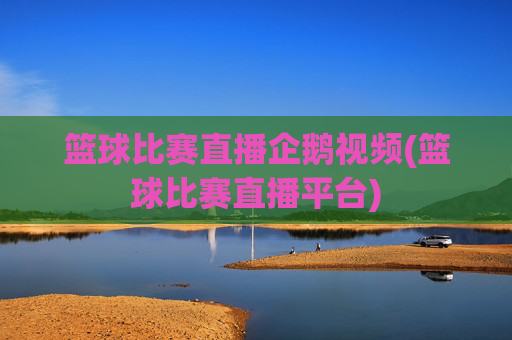 篮球比赛直播企鹅视频(篮球比赛直播平台)