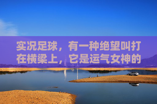 实况足球,有一种绝望叫打在横梁上,它是运气女神的玩笑,还是物理引擎的诅咒?