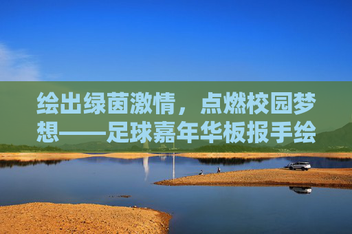 绘出绿茵激情,点燃校园梦想——足球嘉年华板报手绘图创意指南