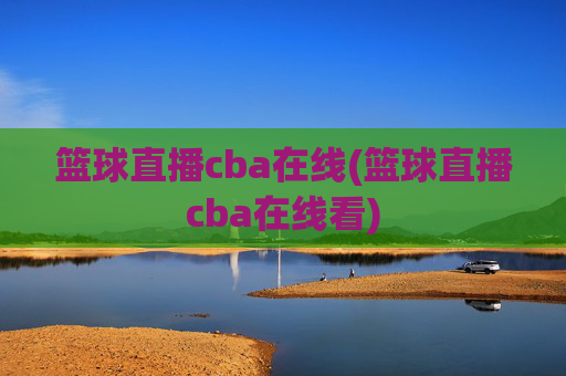 篮球直播cba在线(篮球直播cba在线看)