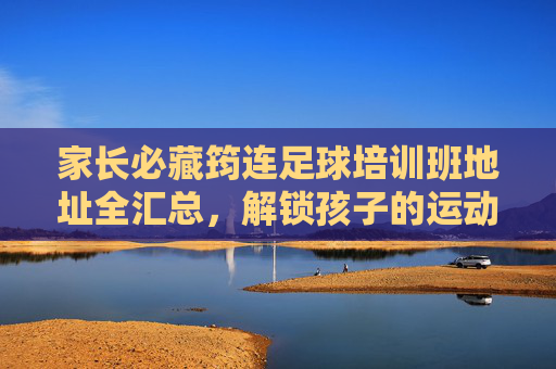 家长必藏筠连足球培训班地址全汇总,解锁孩子的运动天赋!