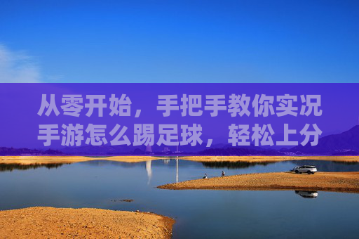从零开始,手把手教你实况手游怎么踢足球,轻松上分!