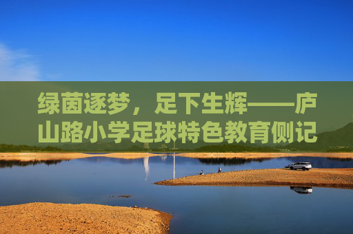绿茵逐梦,足下生辉——庐山路小学足球特色教育侧记