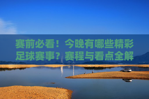 赛前必看!今晚有哪些精彩足球赛事?赛程与看点全解析