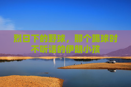 烈日下的野球,那个踢球时不听话的伊朗小孩