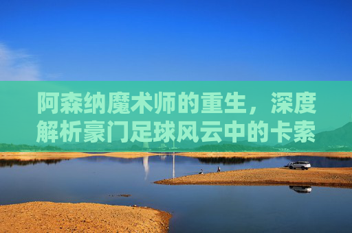 阿森纳魔术师的重生,深度解析豪门足球风云中的卡索拉