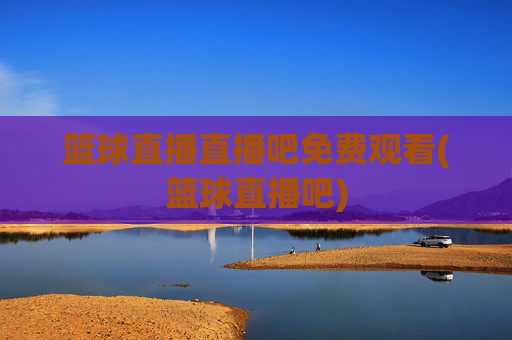 篮球直播直播吧免费观看(篮球直播吧)