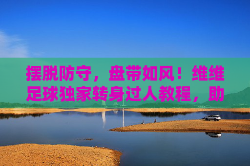 摆脱防守，盘带如风！维维足球独家转身过人教程，助你球场蜕变