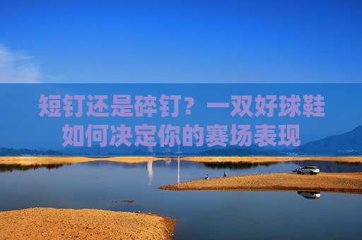 短钉还是碎钉?一双好球鞋如何决定你的赛场表现