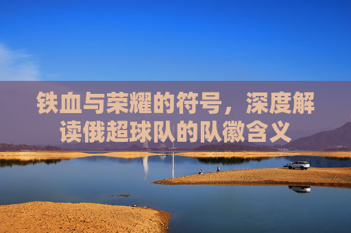 铁血与荣耀的符号,深度解读俄超球队的队徽含义