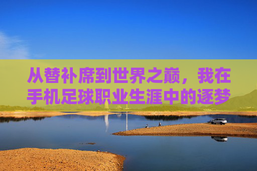 从替补席到世界之巅,我在手机足球职业生涯中的逐梦之旅