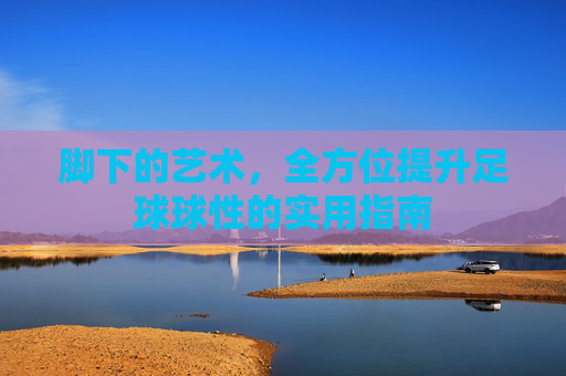 脚下的艺术，全方位提升足球球性的实用指南