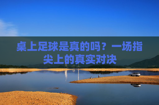 桌上足球是真的吗?一场指尖上的真实对决