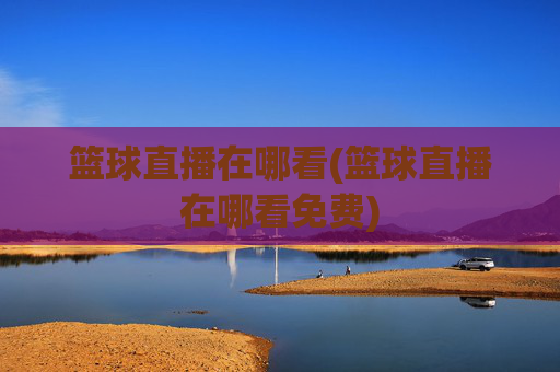 篮球直播在哪看(篮球直播在哪看免费)