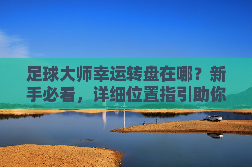 足球大师幸运转盘在哪?新手必看,详细位置指引助你轻松获取球星!