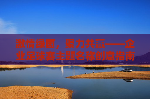 激情绿茵,聚力共赢——企业足球赛主题名称创意指南