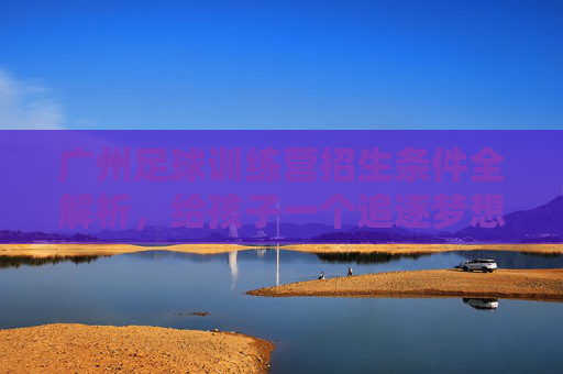 广州足球训练营招生条件全解析，给孩子一个追逐梦想的机会