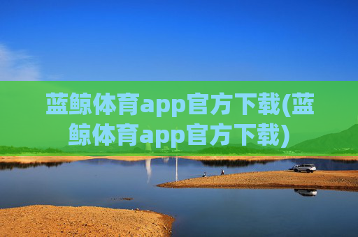 蓝鲸体育app官方下载(蓝鲸体育app官方下载)