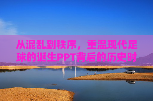从混乱到秩序,重温现代足球的诞生PPT背后的历史时刻