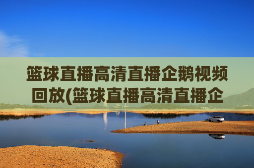 篮球直播高清直播企鹅视频回放(篮球直播高清直播企鹅视频回放在哪看)