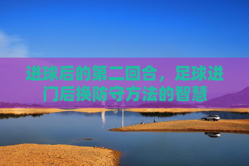 进球后的第二回合,足球进门后换防守方法的智慧