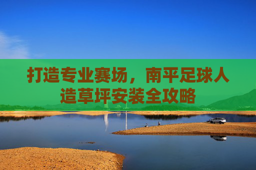 打造专业赛场,南平足球人造草坪安装全攻略