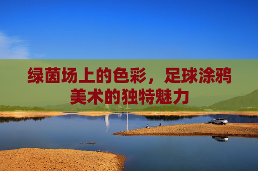绿茵场上的色彩,足球涂鸦美术的独特魅力