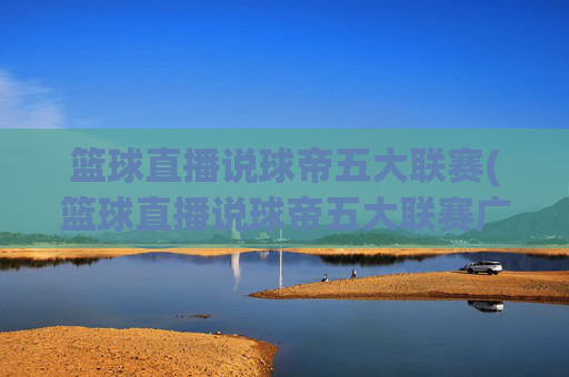 篮球直播说球帝五大联赛(篮球直播说球帝五大联赛广东广州)