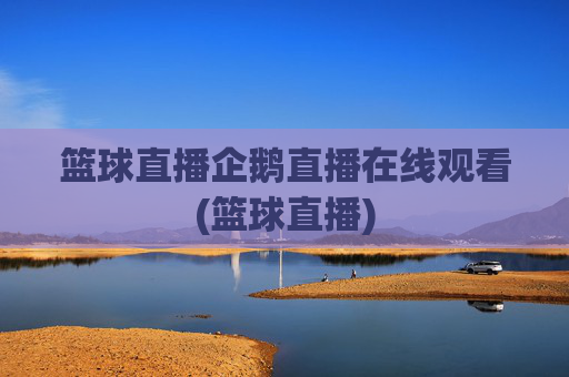 篮球直播企鹅直播在线观看(篮球直播)